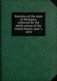 Statistics of the state of Michigan, collected for the ninth census of the United States, June 1, 1870