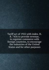 Tariff act of 1922 with index. H. R. 7456 to provide revenue, to regulate commerce with foreign countries, to encourage the industries of the United States and for other purposes