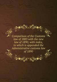 Comparison of the Customs law of 1883 with the new law of 1890, with index, to which is appended the Administrative customs law of 1890