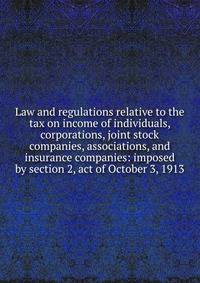Law and regulations relative to the tax on income of individuals, corporations, joint stock companies, associations, and insurance companies: imposed by section 2, act of October 3, 1913