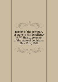 Report of the secretary of state to His Excellency W. W. Heard, governor of the state of Louisiana. May 12th, 1902
