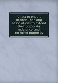 An act to enable national-banking associations to extend their corporate existence, and for other purposes
