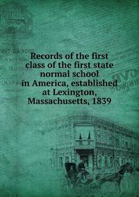 Records of the first class of the first state normal school in America, established at Lexington, Massachusetts, 1839