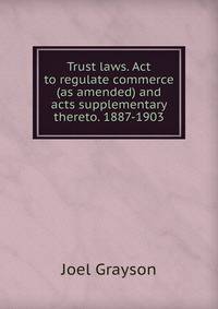 Trust laws. Act to regulate commerce (as amended) and acts supplementary thereto. 1887-1903