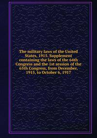 The military laws of the United States, 1915. Supplement containing the laws of the 64th Congress and the 1st session of the 65th Congress, from December, 1915, to October 6, 1917