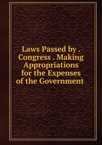Laws Passed by . Congress . Making Appropriations for the Expenses of the Government .
