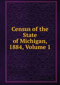 Census of the State of Michigan, 1884, Volume 1