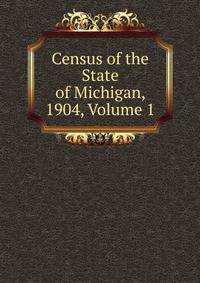 Census of the State of Michigan, 1904, Volume 1