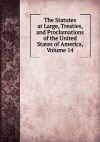 The Statutes at Large, Treaties, and Proclamations of the United States of America, Volume 14