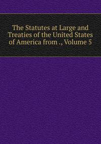 The Statutes at Large and Treaties of the United States of America from ., Volume 5