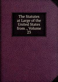 The Statutes at Large of the United States from ., Volume 23