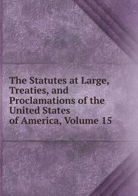 The Statutes at Large, Treaties, and Proclamations of the United States of America, Volume 15