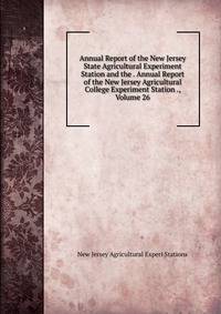 Annual Report of the New Jersey State Agricultural Experiment Station and the . Annual Report of the New Jersey Agricultural College Experiment Station ., Volume 26