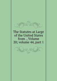 The Statutes at Large of the United States from ., Volume 20; volume 44, part 1