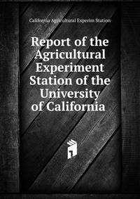 Report of the Agricultural Experiment Station of the University of California .