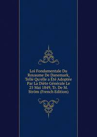 Loi Fondamentale Du Royaume De Danemark, Telle Qu'elle a ?t? Adopt?e Par La Di?te G?n?rale Le 25 Mai 1849, Tr. De M. Str?m (French Edition)