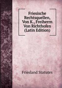 Friesische Rechtsquellen, Von K., Freiherrn Von Richthofen (Latin Edition)