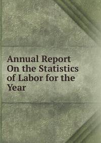 Annual Report On the Statistics of Labor for the Year .
