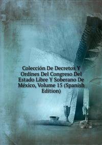 Coleccion De Decretos Y Ordines Del Congreso Del Estado Libre Y Soberano De Mexico, Volume 15 (Spanish Edition)