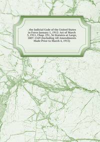 . the Judicial Code of the United States in Force January 1, 1912: Act of March 3, 1911, Chap. 231, 36 Statutes at Large, 1807-1169 (Including All Amendments Made Prior to March 4, 1913).