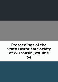Proceedings of the State Historical Society of Wisconsin, Volume 64