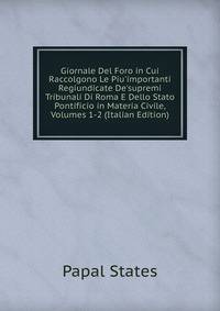 Giornale Del Foro in Cui Raccolgono Le Piu'importanti Regiundicate De'supremi Tribunali Di Roma E Dello Stato Pontificio in Materia Civile, Volumes 1-2 (Italian Edition)