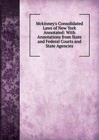 Mckinney's Consolidated Laws of New York Annotated: With Annotations from State and Federal Courts and State Agencies