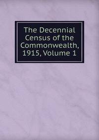 The Decennial Census of the Commonwealth, 1915, Volume 1