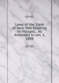Laws of the State of New York Relating to Villages, . As Amended to Jan. 1, 1898