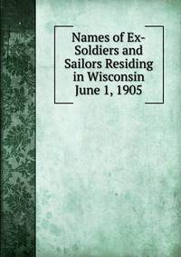 Names of Ex-Soldiers and Sailors Residing in Wisconsin June 1, 1905