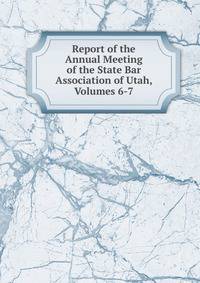 Report of the Annual Meeting of the State Bar Association of Utah, Volumes 6-7