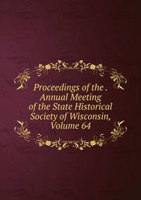 Proceedings of the . Annual Meeting of the State Historical Society of Wisconsin, Volume 64