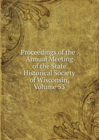 Proceedings of the . Annual Meeting of the State Historical Society of Wisconsin, Volume 53
