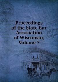 Proceedings of the State Bar Association of Wisconsin, Volume 7
