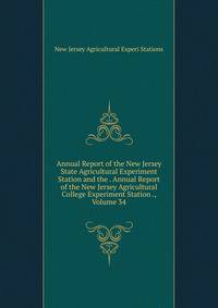 Annual Report of the New Jersey State Agricultural Experiment Station and the . Annual Report of the New Jersey Agricultural College Experiment Station ., Volume 34