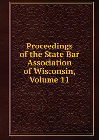 Proceedings of the State Bar Association of Wisconsin, Volume 11