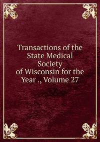 Transactions of the State Medical Society of Wisconsin for the Year ., Volume 27