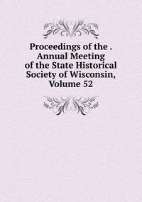 Proceedings of the . Annual Meeting of the State Historical Society of Wisconsin, Volume 52