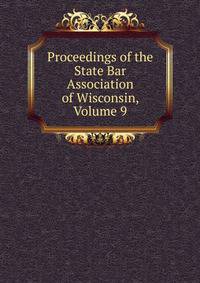 Proceedings of the State Bar Association of Wisconsin, Volume 9