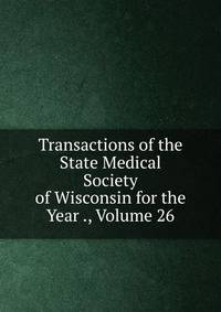Transactions of the State Medical Society of Wisconsin for the Year ., Volume 26