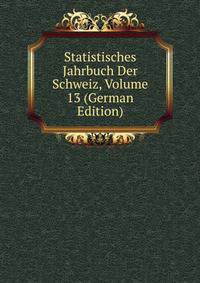 Statistisches Jahrbuch Der Schweiz, Volume 13 (German Edition)