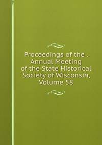 Proceedings of the . Annual Meeting of the State Historical Society of Wisconsin, Volume 58