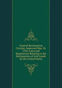 General Reclamation Circular, Approved May 18, 1916: Laws and Regulations Relating to the Reclamation of Arid Lands by the United States