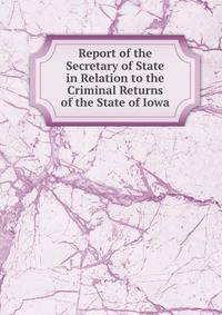 Report of the Secretary of State in Relation to the Criminal Returns of the State of Iowa