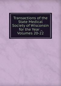 Transactions of the State Medical Society of Wisconsin for the Year ., Volumes 20-22