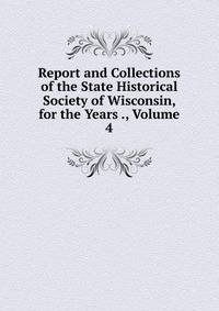 Report and Collections of the State Historical Society of Wisconsin, for the Years ., Volume 4