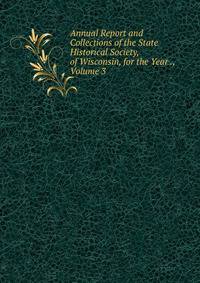 Annual Report and Collections of the State Historical Society, of Wisconsin, for the Year ., Volume 3
