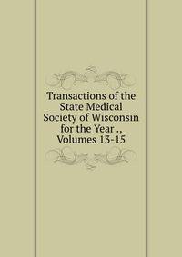Transactions of the State Medical Society of Wisconsin for the Year ., Volumes 13-15