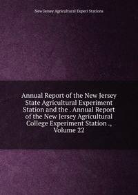Annual Report of the New Jersey State Agricultural Experiment Station and the . Annual Report of the New Jersey Agricultural College Experiment Station ., Volume 22