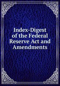 Index-Digest of the Federal Reserve Act and Amendments